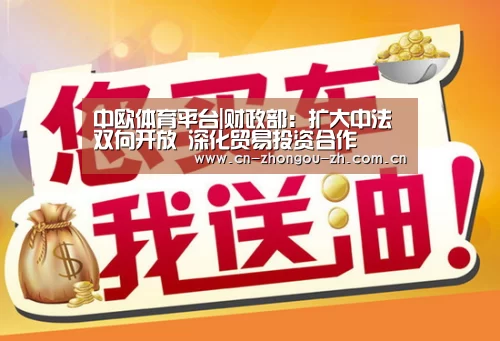 中欧体育平台|财政部:扩大中法双向开放 深化贸易投资合作(图1) 中欧体育
