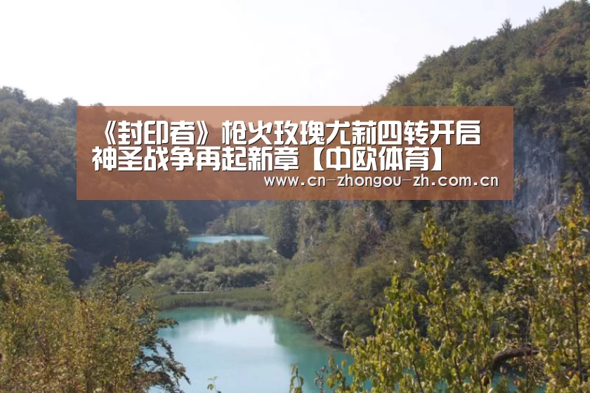 《封印者》枪火玫瑰尤莉四转开启 神圣战争再起新章【中欧体育】(图2) 中欧体育平台