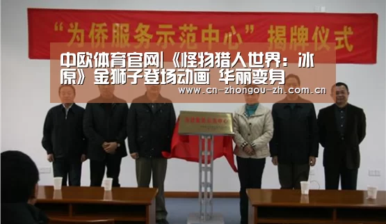 中欧体育官网|《怪物猎人世界:冰原》金狮子登场动画 华丽变身(图1) 中欧体育平台